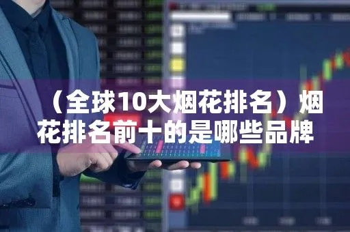 世界烟花公司排名揭秘，行业影响力与竞争力解析