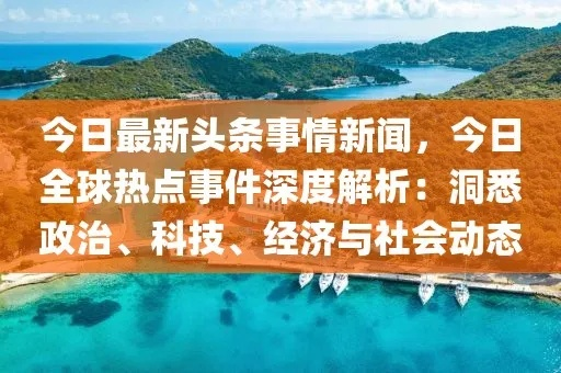 全球时事热点深度解析，8月7日新闻头条不容错过