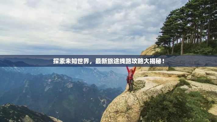 初来乍到必知旅游攻略，带你探索未知目的地，畅游新世界新体验